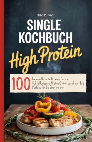 Single Kochbuch High Protein: 100 leckere Rezepte für eine Person. Schnell, gesund & eiweißreich durch den Tag. Perfekt für die Singleküche.
