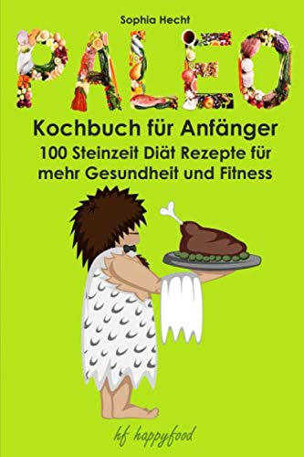 Paleo Kochbuch für Anfänger: 100 Steinzeit Diät Rezepte für mehr Gesundheit und Fitness