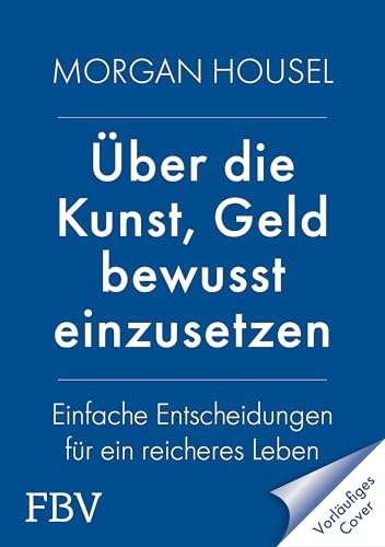 Über die Kunst, Geld bewusst einzusetzen: Einfache Entscheidungen für ein reicheres Leben. SPIEGEL-Bestseller-Autor von »Über die Psychologie des Geldes« über Glück, Reichtum, Neid
