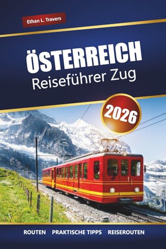 ÖSTERREICH REISEFÜHRER ZUG 2026: Malerische Bahnreisen, Alpenrouten, Reiserouten, Karten und praktische Tipps zur Erkundung Europas