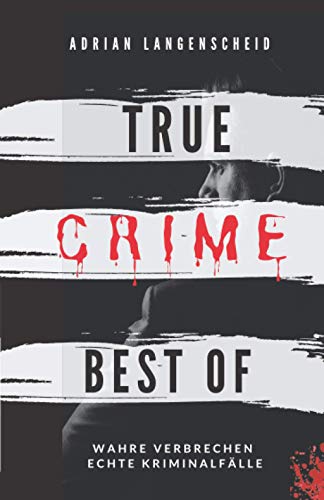True Crime Best of Wahre Verbrechen – Echte Kriminalfälle: Ein erschütterndes Portrait menschlicher Abgründe. (True Crime International)