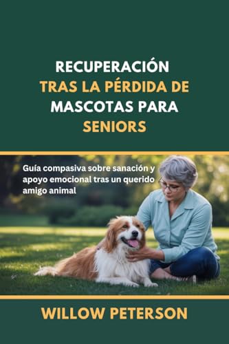Recuperación tras la pérdida de mascotas para seniors: Guía compasiva sobre sanación y apoyo emocional tras un querido amigo animal (Spanish Edition)