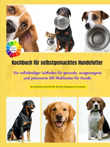 Kochbuch für selbstgemachtes Hundefutter: Ein vollständiger Leitfaden für gesunde, ausgewogene und preiswerte DIY-Mahlzeiten für Hunde