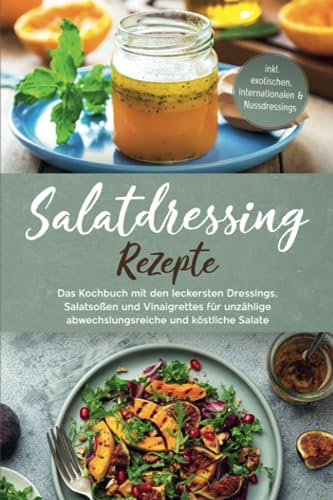 Salatdressing Rezepte: Das Kochbuch mit den leckersten Dressings, Salatsoßen und Vinaigrettes für unzählige abwechslungsreiche und köstliche Salate | inkl. exotischen, internationalen & Nussdressings