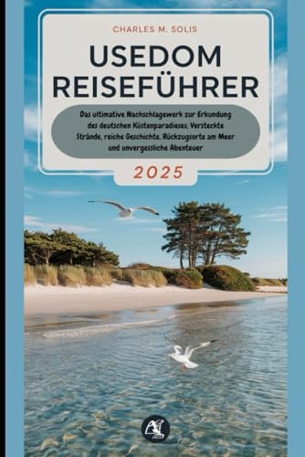 Usedom Reiseführer 2025: Das ultimative Nachschlagewerk zur Erkundung des deutschen Küstenparadieses; Versteckte Strände, reiche Geschichte, Rückzugsorte am Meer und unvergessliche Abenteuer