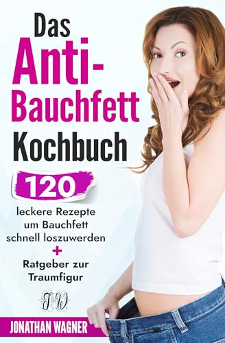 Das Anti Bauchfett Kochbuch: 120 leckere Rezepte mit denen Sie Bauchfett schnell loswerden und verbrennen. So können Sie schnell Bauchfett verlieren, der natürliche und gesunde Weg zur Traumfigur