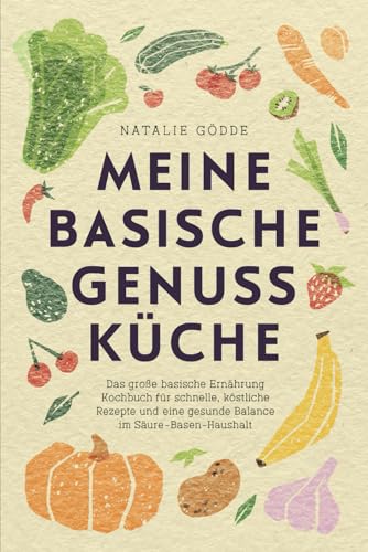 Meine basische Genussküche - Das große basische Ernährung Kochbuch für schnelle, köstliche Rezepte und eine gesunde Balance im Säure-Basen-Haushalt