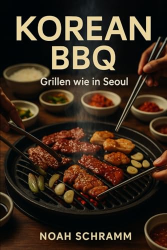 KOREAN BBQ – Grillen wie in Seoul: Authentische Rezepte, Marinaden & Beilagen aus Korea – vom Tischgrill bis zum Seoul-Style BBQ zu Hause - Chicken, Rind, Schwein, Garnelen, Fisch, Veggie