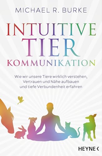 Intuitive Tierkommunikation: Wie wir unsere Tiere wirklich verstehen, Vertrauen und Nähe aufbauen und tiefe Verbundenheit erfahren