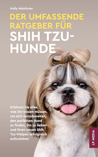 Der Umfassende Ratgeber Für Shih Tzu-Hunde: Erfahren Sie Alles, Was Sie Wissen Müssen, Um Sich Vorzubereiten, Den Perfekten Hund Zu Finden und Ihren Neuen Shih Tzu-Welpen Erfolgreich Aufzuziehen