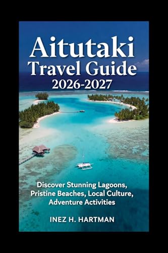 Aitutaki Travel Guide 2026-2027: Discover Stunning Lagoons, Pristine Beaches, Local Culture, Adventure Activities (English Edition)