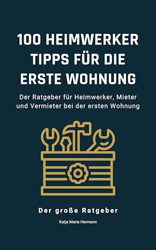 100 Heimwerker Tipps für die erste Wohnung: Der Ratgeber für Heimwerker, Mieter und Vermieter bei der ersten Wohnung