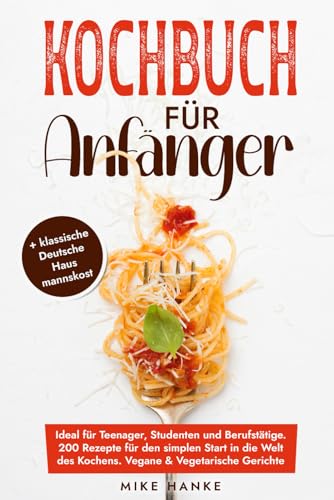 Kochbuch für Anfänger: Ideal für Teenager, Studenten und Berufstätige. 200 Rezepte für den simplen Start in die Welt des Kochens. Vegane & Vegetarische Gerichte sowie klassische Deutsche Hausmannskost