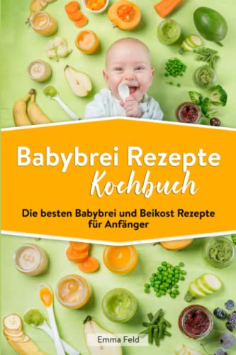 Babybrei Rezepte Kochbuch: Die besten Babybrei und Beikost Rezepte für Anfänger