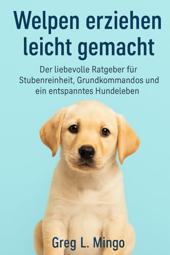 Welpen erziehen leicht gemacht: Der liebevolle Ratgeber für Stubenreinheit, Grundkommandos und Bindung