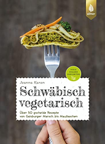 Schwäbisch vegetarisch: Über 50 gscheide Rezepte von Gaisburger Marsch bis Maultaschen. Viele vegane Varianten