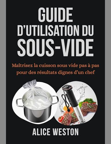 Guide d’utilisation du Sous-Vide: Maîtrisez la cuisson sous vide pas à pas pour des résultats dignes d’un chef (French Edition)