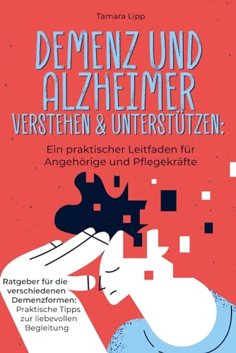 Demenz und Alzheimer verstehen und unterstützen: Ein praktischer Leitfaden für Angehörige und Pflegekräfte: Ratgeber für die verschiedenen Demenzformen: Praktische Tipps zur liebevollen Begleitung