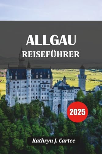 ALLGÄU REISEFÜHRER 2025: Versteckte Dörfer, Bergrouten, traditionelle Aromen und Gasthäuser