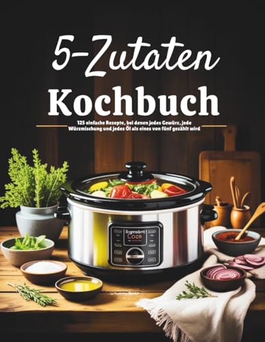 5-Zutaten-Kochbuch (Deutsche Ausgabe): 125 einfache Rezepte, bei denen jedes Gewürz, jede Würzmischung und jedes Öl als eines von fünf gezählt wird
