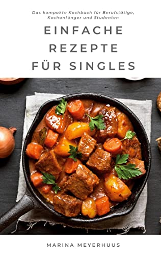 Einfache Rezepte für Singles: Das kompakte Kochbuch für Berufstätige, Kochanfänger und Studenten