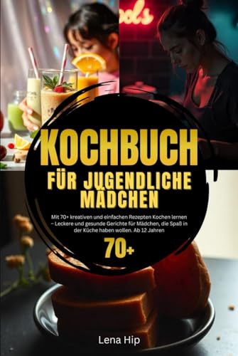 Kochbuch für jugendliche Mädchen: Mit 70+ kreativen und einfachen Rezepten Kochen lernen – Leckere und gesunde Gerichte für Mädchen, die Spaß in der Küche haben wollen. Ab 12 Jahren