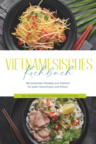 Vietnamesisches Kochbuch: Die leckersten Rezepte aus Vietnam für jeden Geschmack und Anlass - inkl. Fingerfood, Desserts, Getränken & Aufstrichen