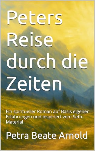 Peters Reise durch die Zeiten: Ein spiritueller Roman auf Basis eigener Erfahrungen und inspiriert vom Seth-Material