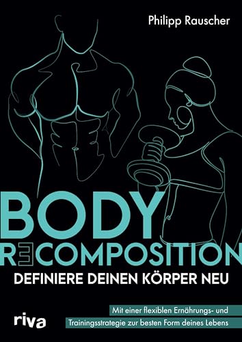 Body Recomposition – definiere deinen Körper neu: Mit einer flexiblen Ernährungs- und Trainingsstrategie zur besten Form deines Lebens