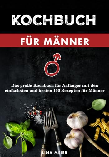 Kochbuch für Männer: Das große Kochbuch für Anfänger mit den einfachsten und besten 160 Rezepten für Männer