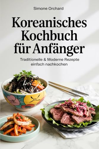 Koreanisches Kochbuch für Anfänger: Traditionelle & moderne Rezepte einfach nachkochen: Inklusive einfacher Schritt-für-Schritt-Anleitungen, Zutaten-Alternativen für Deutschland & spannenden Fakten