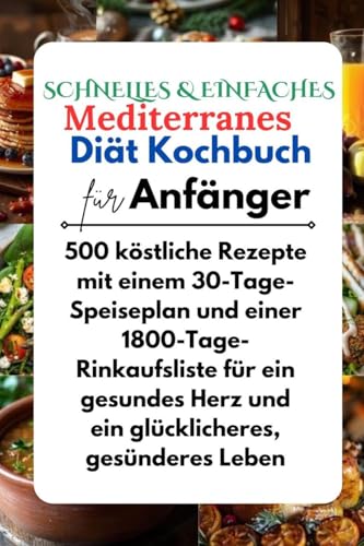 Schnelles & Einfaches Mediterranes Diät -Kochbuch für Anfänger: 500 köstliche Rezepte mit einem 30-Tage-Speiseplan und einer 1800-Tage-Einkaufsliste für ein gesundes Herz und ein glücklicheres, gesü