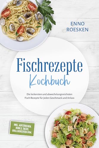Fischrezepte Kochbuch: Die leckersten und abwechslungsreichsten Fisch Rezepte für jeden Geschmack und Anlass - inkl. Aufstrichen, Bowls, Tacos, Grillgerichten uvm.