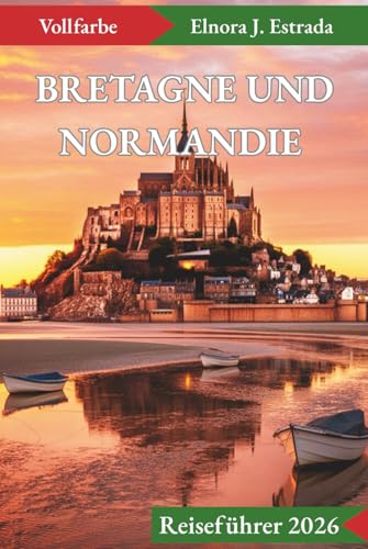 BRETAGNE UND NORMANDIE REISEFÜHRER 2026: Unvergessliche Sehenswürdigkeiten und authentische Erlebnisse an Frankreichs geschichtsträchtigen Küsten