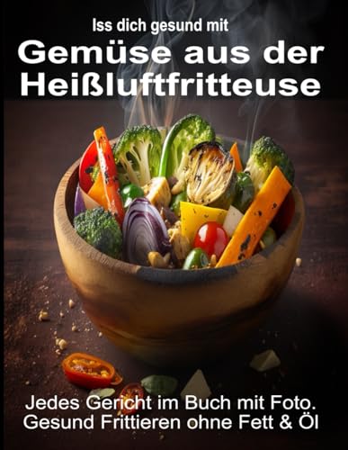 Iss Dich gesund mit Gemüse aus der Heißluftfritteuse Rezepte Low-Carb & mehr: Jedes Gericht im Buch mit Foto. Gesund Frittieren ohne Fett & Öl ... Kochbücher und Anleitungen, Band 2)