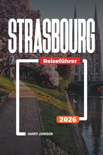 STRASBOURG REISEFÜHRER 2026: Entdecken Sie versteckte Schätze, historische Sehenswürdigkeiten, Reisetipps und unvergessliche Urlaubserlebnisse