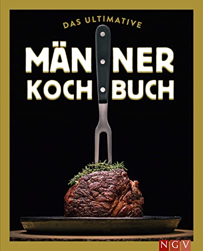 Das ultimative Männer-Kochbuch: Für Kochanfänger, Draufgänger, Verführer und Familienväter