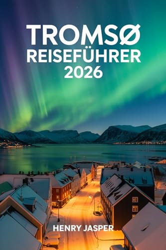 Tromsø Reiseführer 2026: Nordlichter erleben, sicher erkunden, Touristenfallen vermeiden und Insider-Tipps, praktische Reiserouten und budgetfreundliche Arktis-Abenteuer in Norwegen entdecken