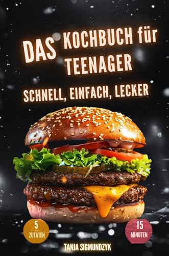 Das Kochbuch für Teenager - Schnell, Einfach, Lecker - : nur 5 Zutaten und 15 Minuten - Küchen-Basics & Tipps für den Alltag