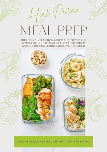 High Protein Meal Prep – Das Fitness Kochbuch mit 1001 Rezepten: Inklusive Vitaminwasser für optimale Hydration – Dein alltagstauglicher Guide für proteinreiches Vorkochen