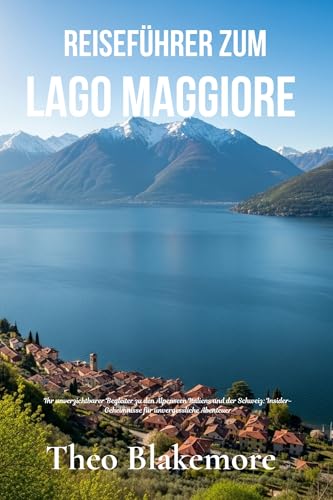 Reiseführer zum Lago Maggiore: Ihr unverzichtbarer Begleiter zu den Alpenseen Italiens und der Schweiz: Insider-Geheimnisse für unvergessliche Abenteuer (German Edition) (Theo Blakemore Travel Guide)