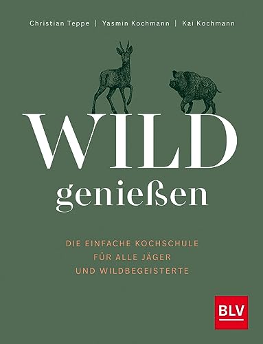 Wild genießen: Die einfache Kochschule für alle Jäger und Wildbegeisterte