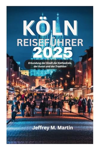 KÖLN REISEFÜHRER 2025: Erkundung der Stadt der Kathedrale, der Kunst und der Tradition