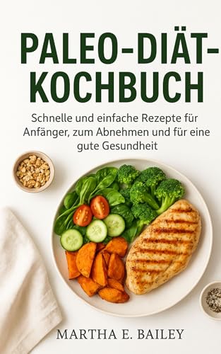 Paleo-Diät-Kochbuch: Schnelle und einfache Rezepte für Anfänger, zum Abnehmen und für eine gute Gesundheit