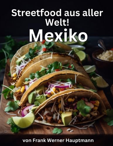 Streetfood aus aller Welt - Mexico: Lernen Sie im Rahmen unserer kulinarischen Weltreise in Band 1 die 25 beliebtesten mexikanischen Streetfood Rezepte selbst zuhause zu kochen!
