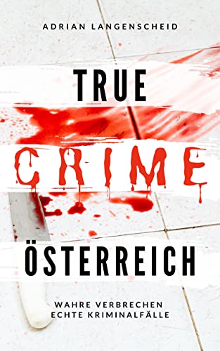 True Crime Österreich I Wahre Verbrechen – Echte Kriminalfälle: Ein erschütterndes Portrait menschlicher Abgründe (True Crime International 10)