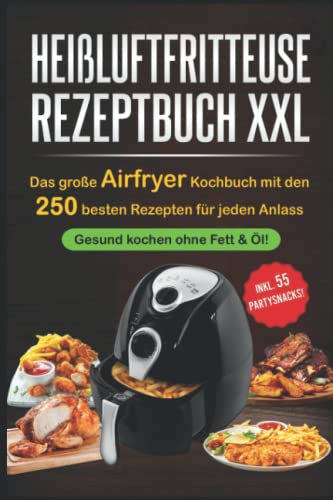 Heißluftfritteuse Rezeptbuch XXL: Das große Airfryer Kochbuch mit den 250 besten Rezepten für jeden Anlass; Gesund kochen ohne Fett & Öl!; Bonus: 55 Partysnacks!