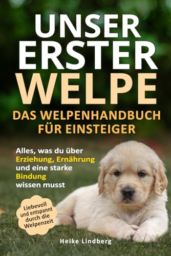 Unser erster Welpe - Das Welpenhandbuch für Einsteiger: Alles, was du über Erziehung, Ernährung und eine starke Bindung wissen musst | Liebevoll und entspannt durch die Welpenzeit