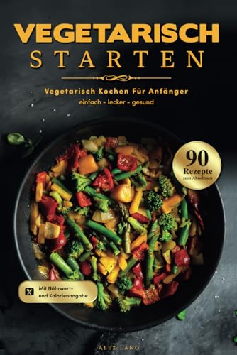 Vegetarisch Starten: Vegetarisch kochen für Anfänger - 90 einfache, leckere und gesunde Rezepte zum Abnehmen