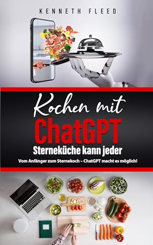 Kochen mit ChatGPT - Sterneküche kann jeder - Kochbuch: Vom Anfänger zum Sternekoch - ChatGPT macht es möglich!